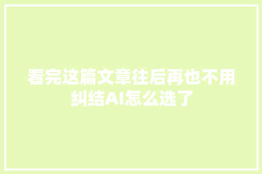 看完这篇文章往后再也不用纠结AI怎么选了