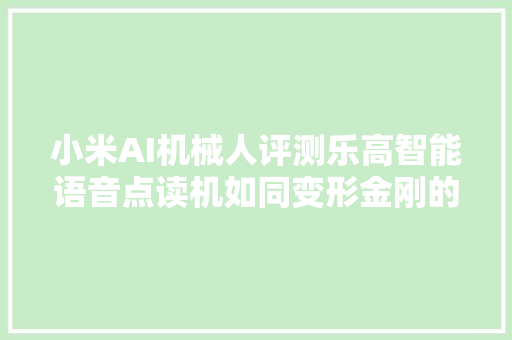 小米AI机械人评测乐高智能语音点读机如同变形金刚的代入感