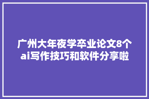 广州大年夜学卒业论文8个ai写作技巧和软件分享啦