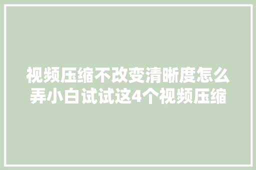 视频压缩不改变清晰度怎么弄小白试试这4个视频压缩对象