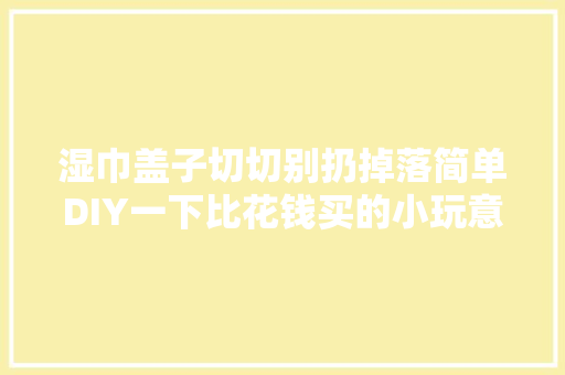 湿巾盖子切切别扔掉落简单DIY一下比花钱买的小玩意还要好用