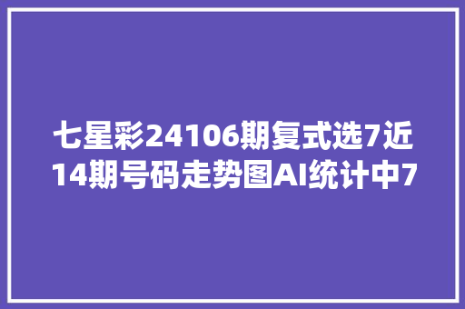 七星彩24106期复式选7近14期号码走势图AI统计中7码2次