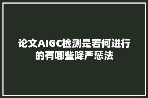 论文AIGC检测是若何进行的有哪些降严惩法