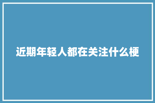 近期年轻人都在关注什么梗