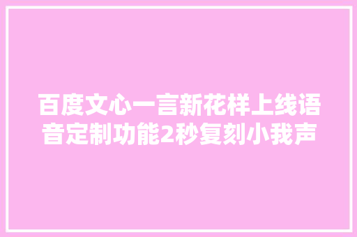 百度文心一言新花样上线语音定制功能2秒复刻小我声音