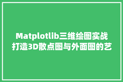 Matplotlib三维绘图实战打造3D散点图与外面图的艺术