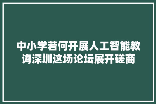 中小学若何开展人工智能教诲深圳这场论坛展开磋商