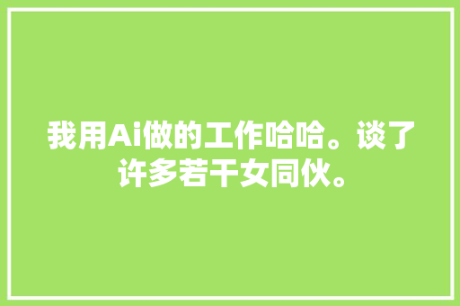 我用Ai做的工作哈哈。谈了许多若干女同伙。