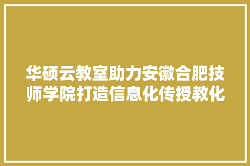 华硕云教室助力安徽合肥技师学院打造信息化传授教化范例