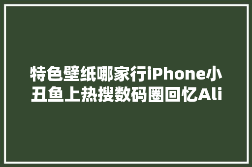 特色壁纸哪家行iPhone小丑鱼上热搜数码圈回忆Alive动态经典