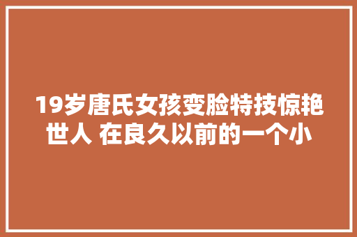 19岁唐氏女孩变脸特技惊艳世人 在良久以前的一个小镇上