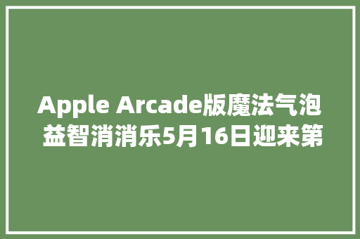 Apple Arcade版魔法气泡 益智消消乐5月16日迎来第二次版本更新