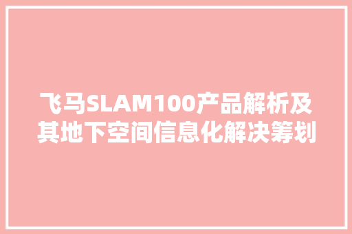 飞马SLAM100产品解析及其地下空间信息化解决筹划