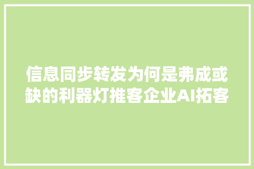 信息同步转发为何是弗成或缺的利器灯推客企业AI拓客系统告诉你