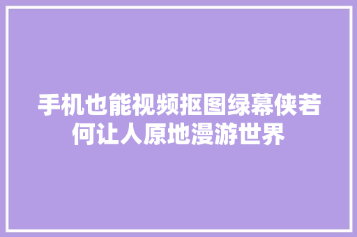 手机也能视频抠图绿幕侠若何让人原地漫游世界