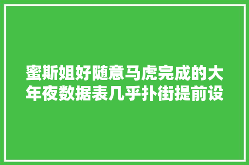 蜜斯姐好随意马虎完成的大年夜数据表几乎扑街提前设置避免惨剧