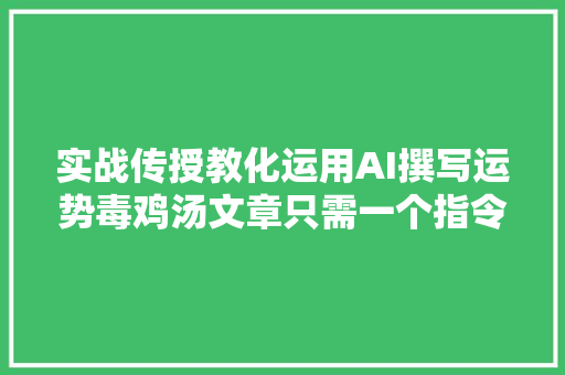 实战传授教化运用AI撰写运势毒鸡汤文章只需一个指令轻松搞定