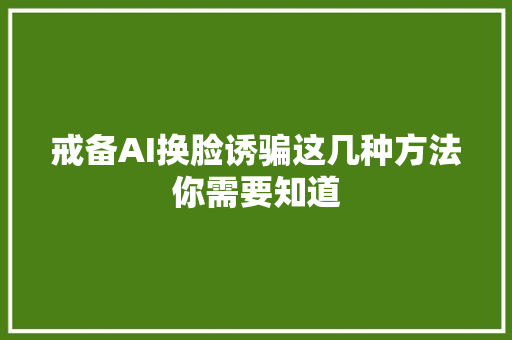 戒备AI换脸诱骗这几种方法你需要知道