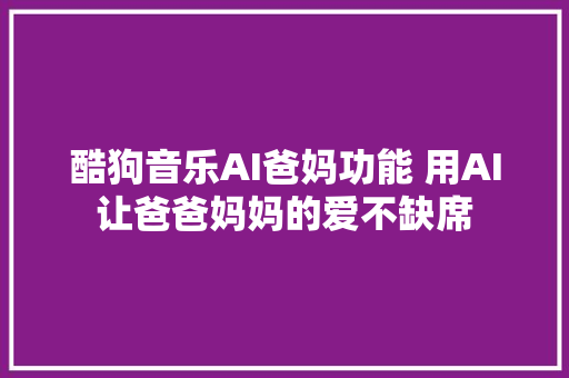 酷狗音乐AI爸妈功能 用AI让爸爸妈妈的爱不缺席