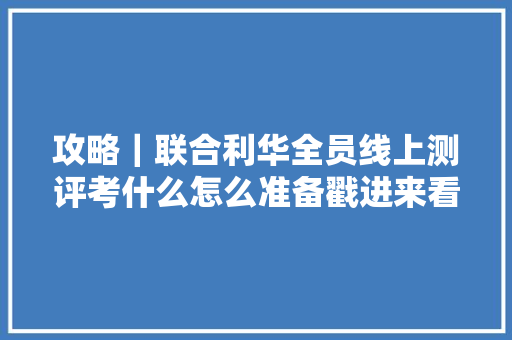 攻略｜联合利华全员线上测评考什么怎么准备戳进来看u003eu003eu003e