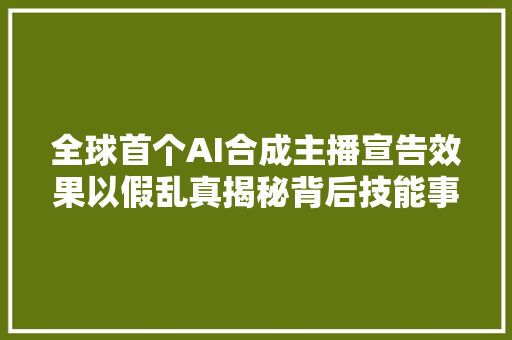 全球首个AI合成主播宣告效果以假乱真揭秘背后技能事理