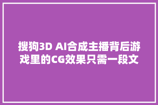 搜狗3D AI合成主播背后游戏里的CG效果只需一段文本就能生成