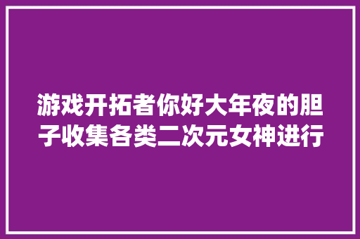 游戏开拓者你好大年夜的胆子收集各类二次元女神进行换装play