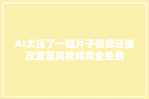 AI太强了一键片子视频迁徙改变漫风视频完全免费