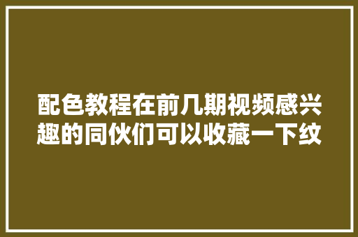 配色教程在前几期视频感兴趣的同伙们可以收藏一下纹身传授教化