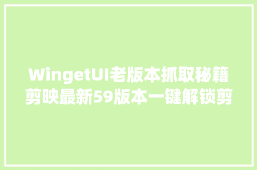 WingetUI老版本抓取秘籍剪映最新59版本一键解锁剪辑新境界