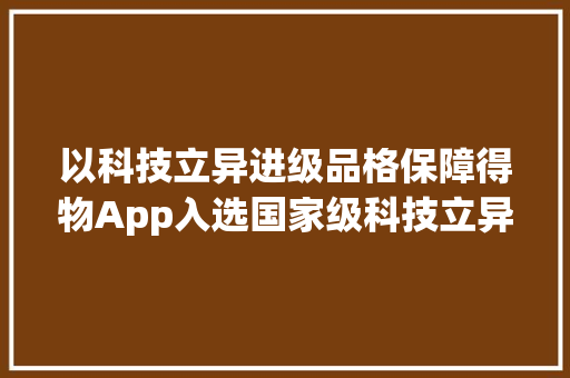 以科技立异进级品格保障得物App入选国家级科技立异做事示范案例