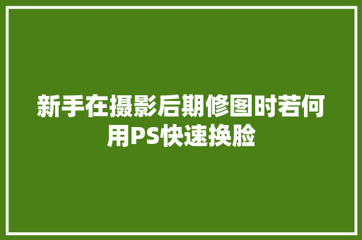 新手在摄影后期修图时若何用PS快速换脸