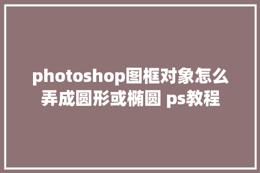 photoshop图框对象怎么弄成圆形或椭圆 ps教程