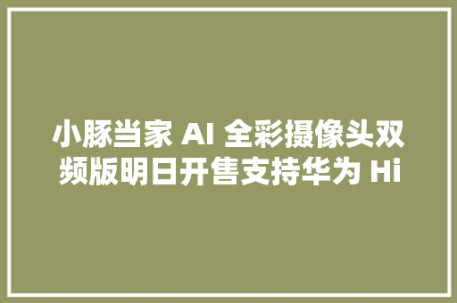 小豚当家 AI 全彩摄像头双频版明日开售支持华为 HiLink229元