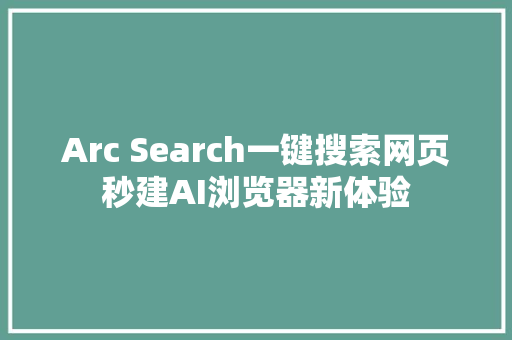 Arc Search一键搜索网页秒建AI浏览器新体验