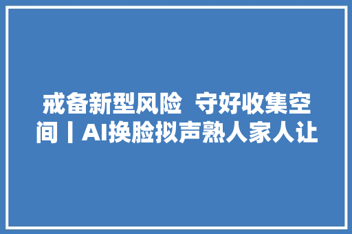 戒备新型风险  守好收集空间丨AI换脸拟声熟人家人让转账也要留心