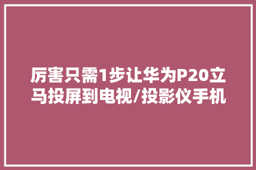 厉害只需1步让华为P20立马投屏到电视/投影仪手机当电脑用