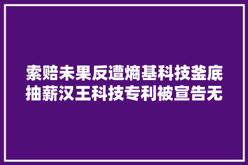 索赔未果反遭熵基科技釜底抽薪汉王科技专利被宣告无效