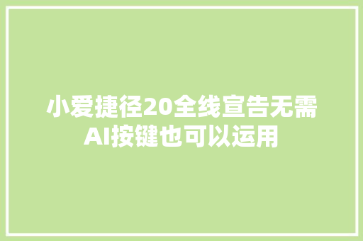 小爱捷径20全线宣告无需AI按键也可以运用