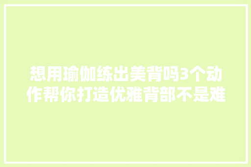 想用瑜伽练出美背吗3个动作帮你打造优雅背部不是难事