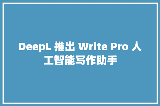 DeepL 推出 Write Pro 人工智能写作助手