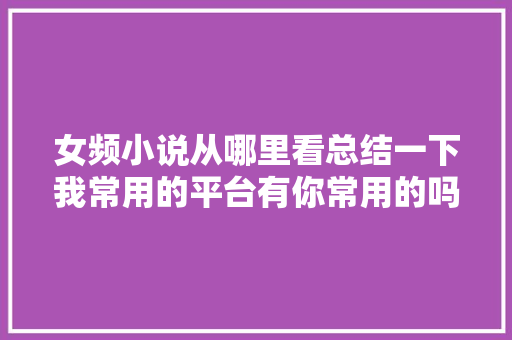 女频小说从哪里看总结一下我常用的平台有你常用的吗