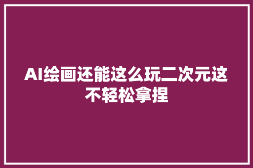 AI绘画还能这么玩二次元这不轻松拿捏