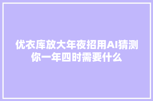 优衣库放大年夜招用AI猜测你一年四时需要什么