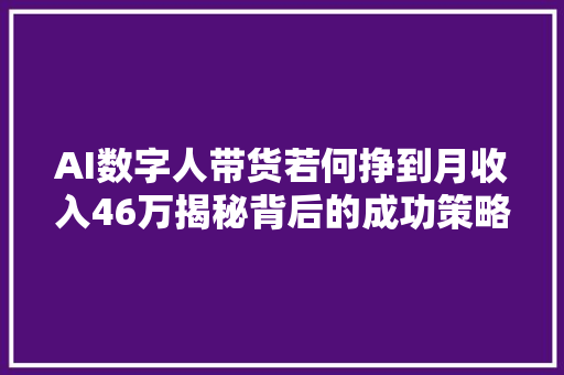 AI数字人带货若何挣到月收入46万揭秘背后的成功策略