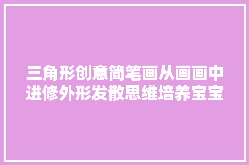 三角形创意简笔画从画画中进修外形发散思维培养宝宝好奇心