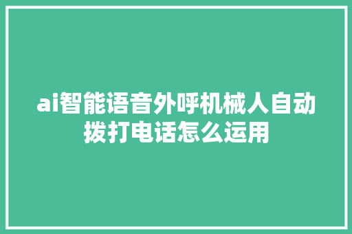 ai智能语音外呼机械人自动拨打电话怎么运用