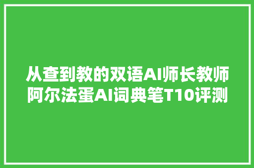 从查到教的双语AI师长教师阿尔法蛋AI词典笔T10评测