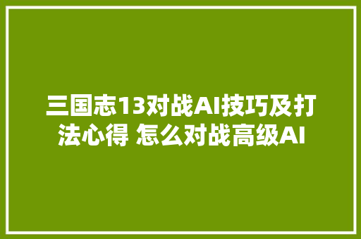 三国志13对战AI技巧及打法心得 怎么对战高级AI