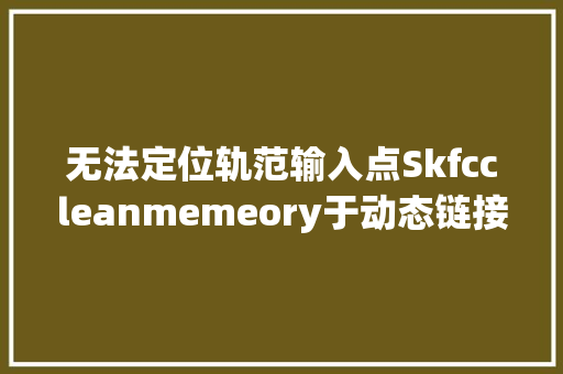 无法定位轨范输入点Skfccleanmemeory于动态链接库 Ai109bgmDll